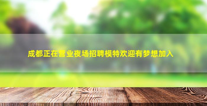成都正在营业夜场招聘模特欢迎有梦想加入