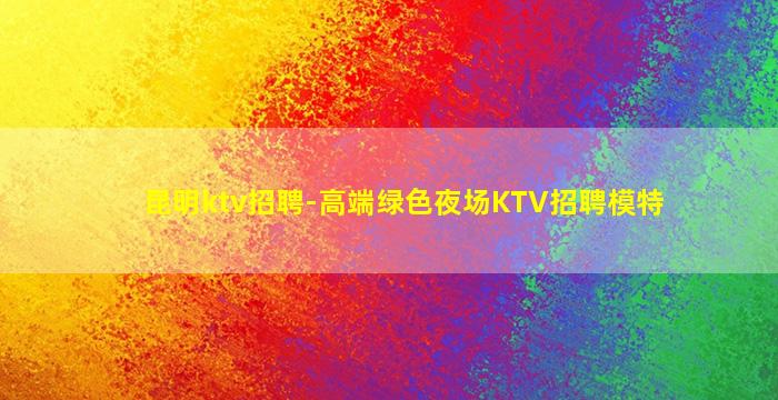 昆明ktv招聘-高端绿色夜场KTV招聘模特
