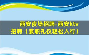 西安夜场招聘-西安ktv招聘（兼职礼仪轻松入行）